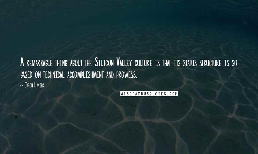 Jaron Lanier Quotes: A remarkable thing about the Silicon Valley culture is that its status structure is so based on technical accomplishment and prowess.