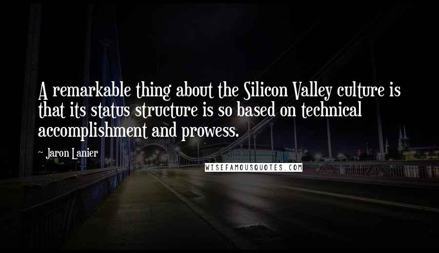 Jaron Lanier Quotes: A remarkable thing about the Silicon Valley culture is that its status structure is so based on technical accomplishment and prowess.