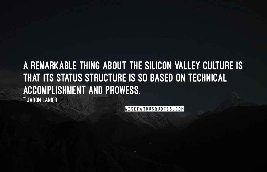 Jaron Lanier Quotes: A remarkable thing about the Silicon Valley culture is that its status structure is so based on technical accomplishment and prowess.