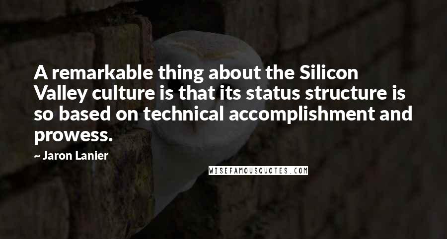 Jaron Lanier Quotes: A remarkable thing about the Silicon Valley culture is that its status structure is so based on technical accomplishment and prowess.