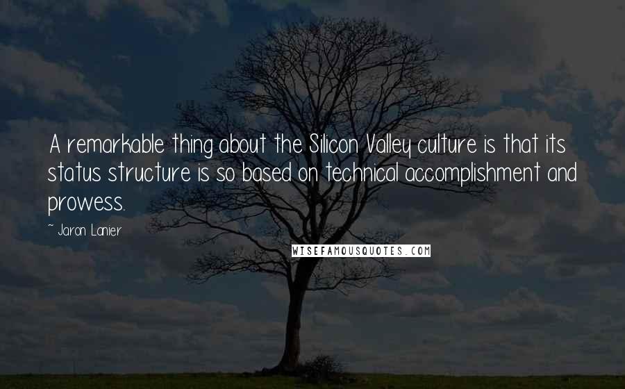 Jaron Lanier Quotes: A remarkable thing about the Silicon Valley culture is that its status structure is so based on technical accomplishment and prowess.