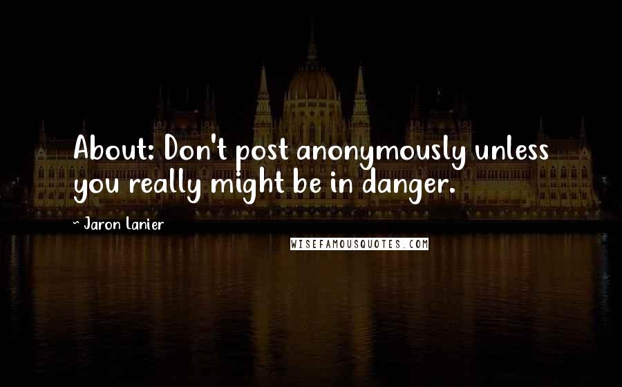 Jaron Lanier Quotes: About: Don't post anonymously unless you really might be in danger.