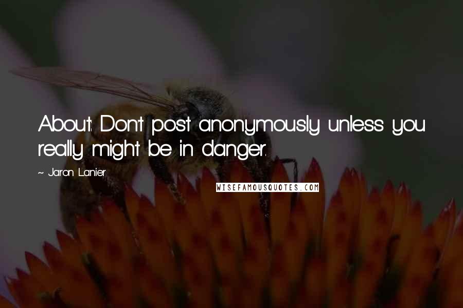 Jaron Lanier Quotes: About: Don't post anonymously unless you really might be in danger.