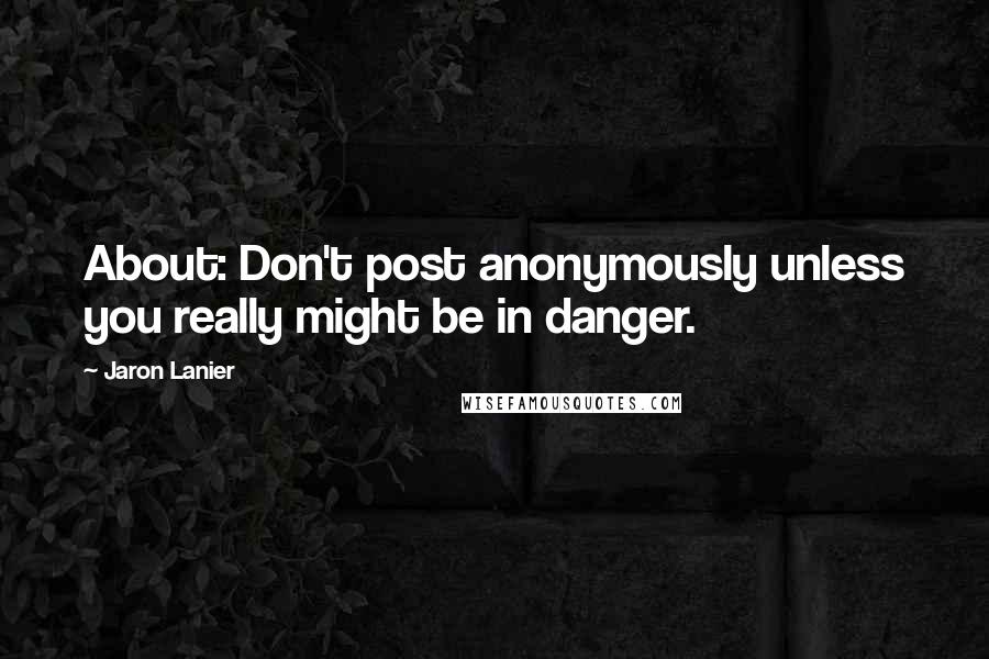 Jaron Lanier Quotes: About: Don't post anonymously unless you really might be in danger.