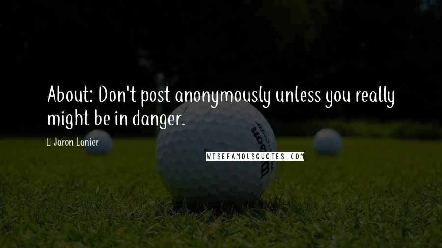 Jaron Lanier Quotes: About: Don't post anonymously unless you really might be in danger.
