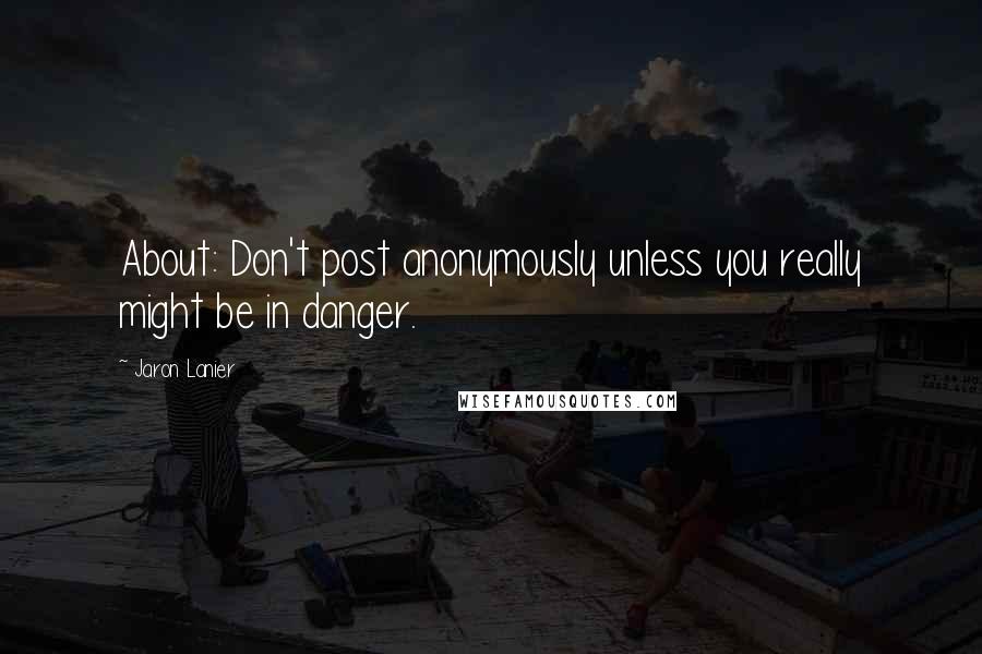 Jaron Lanier Quotes: About: Don't post anonymously unless you really might be in danger.