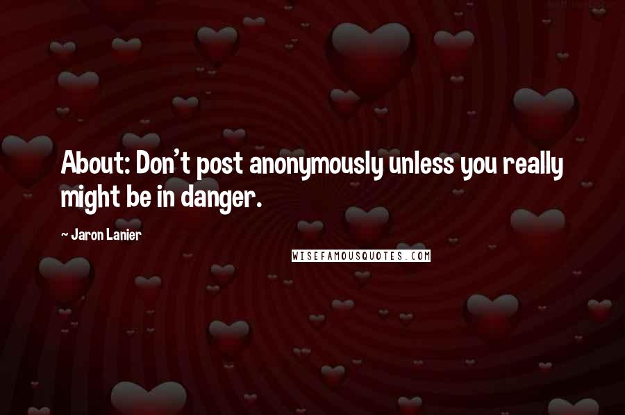 Jaron Lanier Quotes: About: Don't post anonymously unless you really might be in danger.