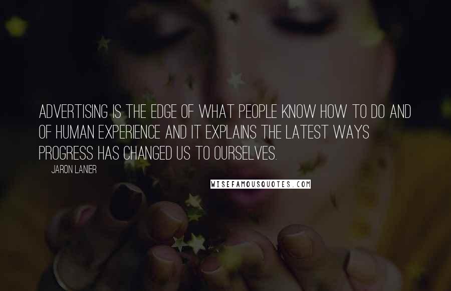 Jaron Lanier Quotes: Advertising is the edge of what people know how to do and of human experience and it explains the latest ways progress has changed us to ourselves.