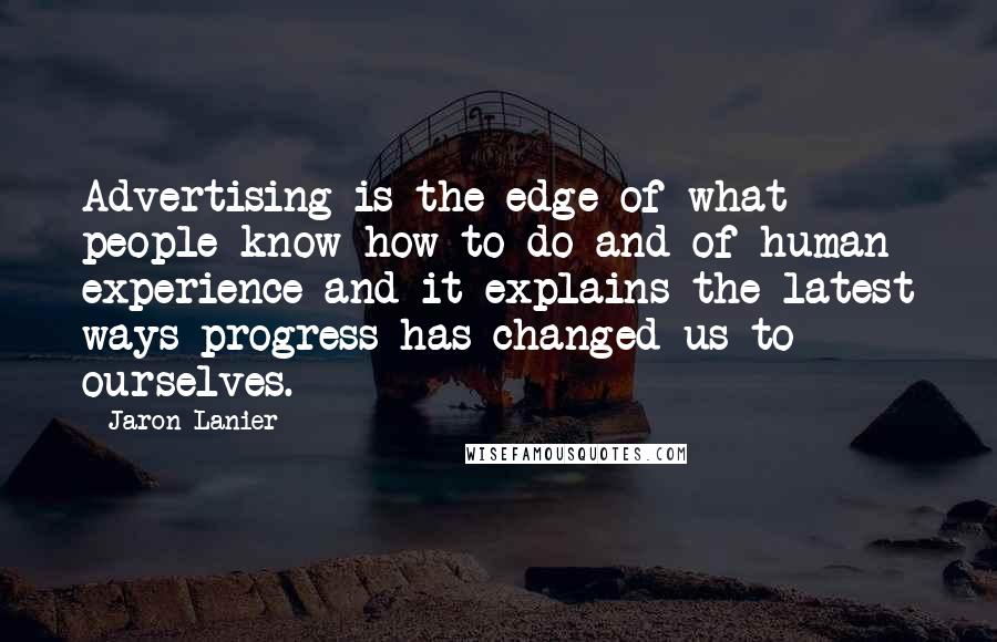 Jaron Lanier Quotes: Advertising is the edge of what people know how to do and of human experience and it explains the latest ways progress has changed us to ourselves.
