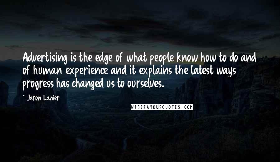 Jaron Lanier Quotes: Advertising is the edge of what people know how to do and of human experience and it explains the latest ways progress has changed us to ourselves.