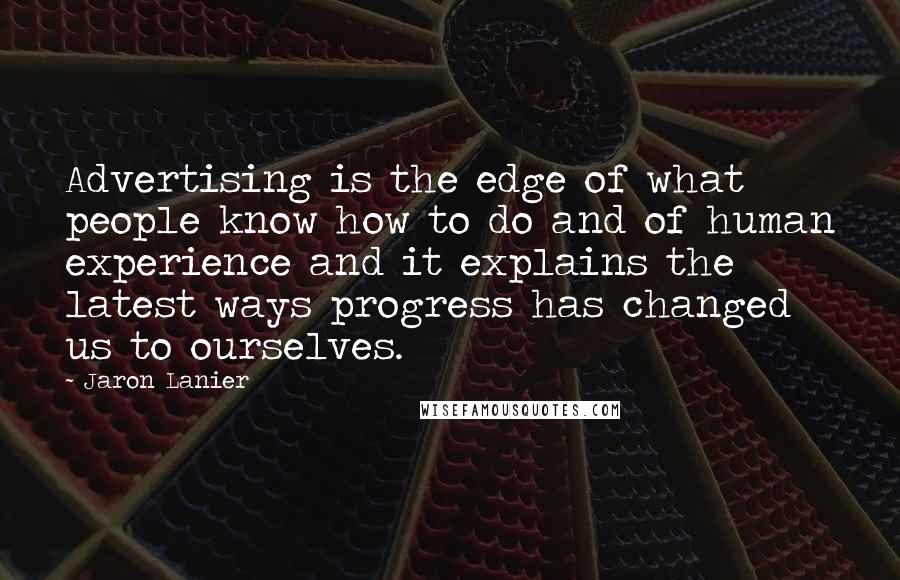 Jaron Lanier Quotes: Advertising is the edge of what people know how to do and of human experience and it explains the latest ways progress has changed us to ourselves.