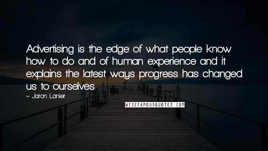 Jaron Lanier Quotes: Advertising is the edge of what people know how to do and of human experience and it explains the latest ways progress has changed us to ourselves.