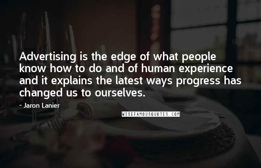 Jaron Lanier Quotes: Advertising is the edge of what people know how to do and of human experience and it explains the latest ways progress has changed us to ourselves.