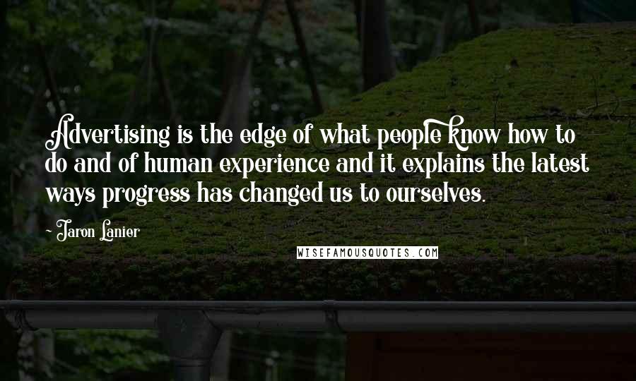 Jaron Lanier Quotes: Advertising is the edge of what people know how to do and of human experience and it explains the latest ways progress has changed us to ourselves.