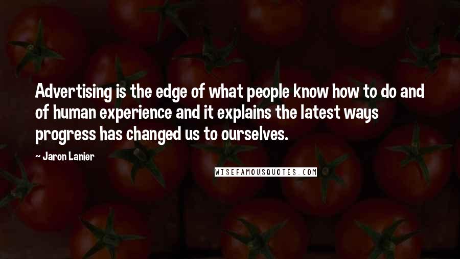 Jaron Lanier Quotes: Advertising is the edge of what people know how to do and of human experience and it explains the latest ways progress has changed us to ourselves.