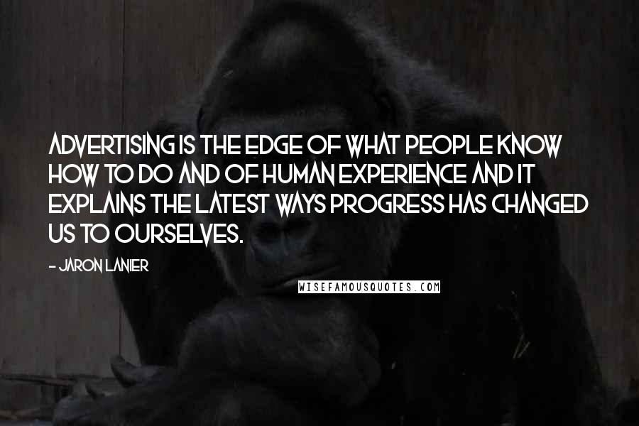 Jaron Lanier Quotes: Advertising is the edge of what people know how to do and of human experience and it explains the latest ways progress has changed us to ourselves.