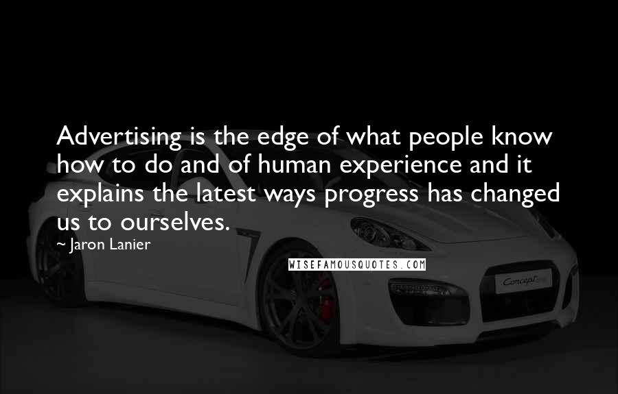 Jaron Lanier Quotes: Advertising is the edge of what people know how to do and of human experience and it explains the latest ways progress has changed us to ourselves.