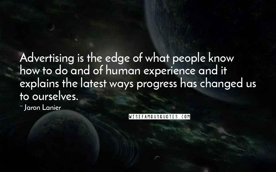 Jaron Lanier Quotes: Advertising is the edge of what people know how to do and of human experience and it explains the latest ways progress has changed us to ourselves.