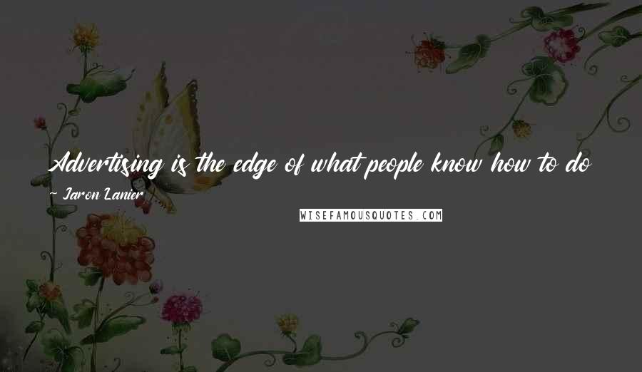 Jaron Lanier Quotes: Advertising is the edge of what people know how to do and of human experience and it explains the latest ways progress has changed us to ourselves.