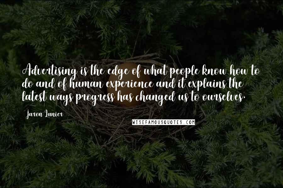 Jaron Lanier Quotes: Advertising is the edge of what people know how to do and of human experience and it explains the latest ways progress has changed us to ourselves.