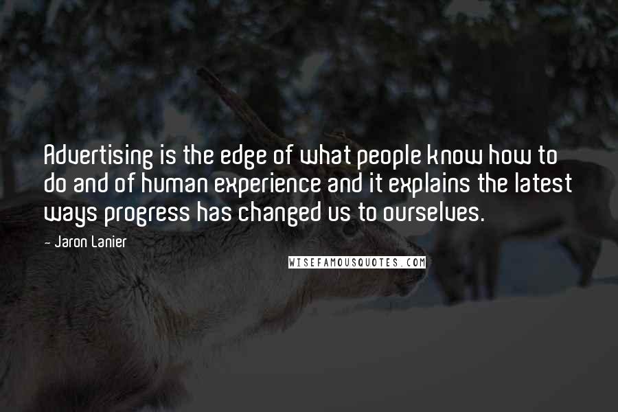 Jaron Lanier Quotes: Advertising is the edge of what people know how to do and of human experience and it explains the latest ways progress has changed us to ourselves.