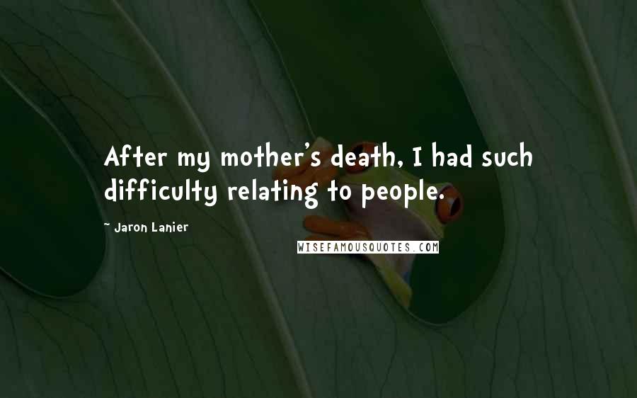 Jaron Lanier Quotes: After my mother's death, I had such difficulty relating to people.