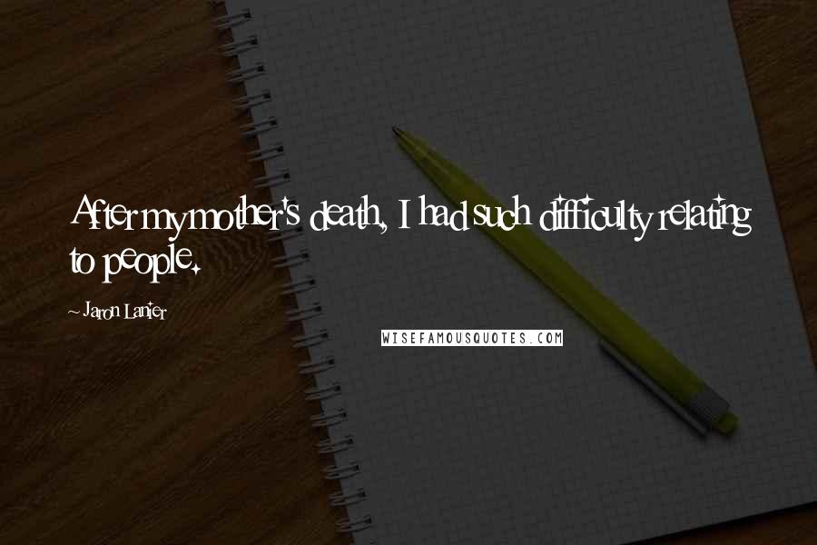 Jaron Lanier Quotes: After my mother's death, I had such difficulty relating to people.