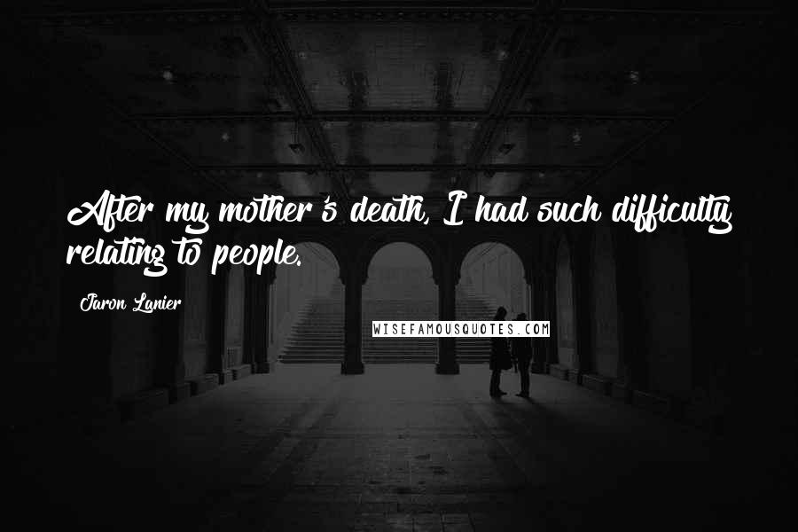 Jaron Lanier Quotes: After my mother's death, I had such difficulty relating to people.