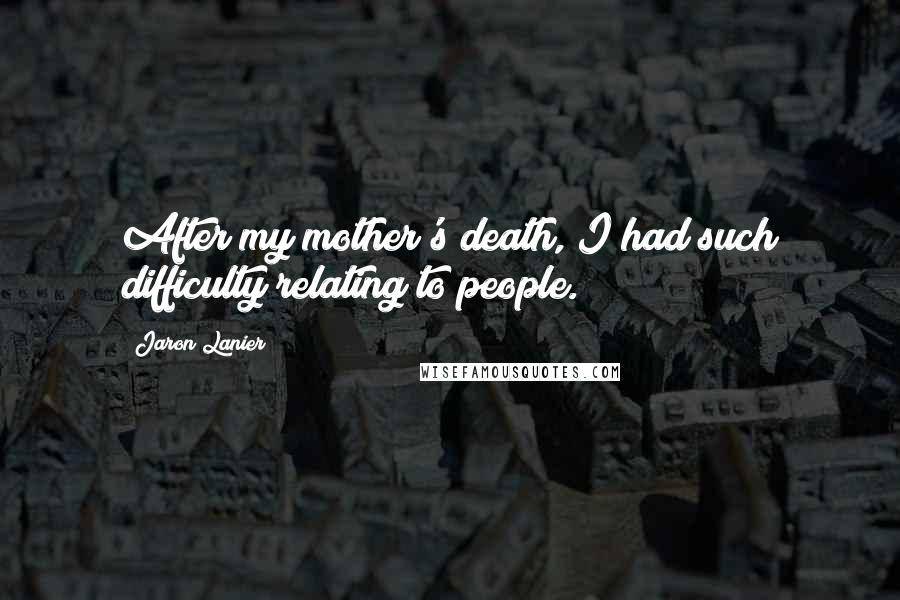 Jaron Lanier Quotes: After my mother's death, I had such difficulty relating to people.