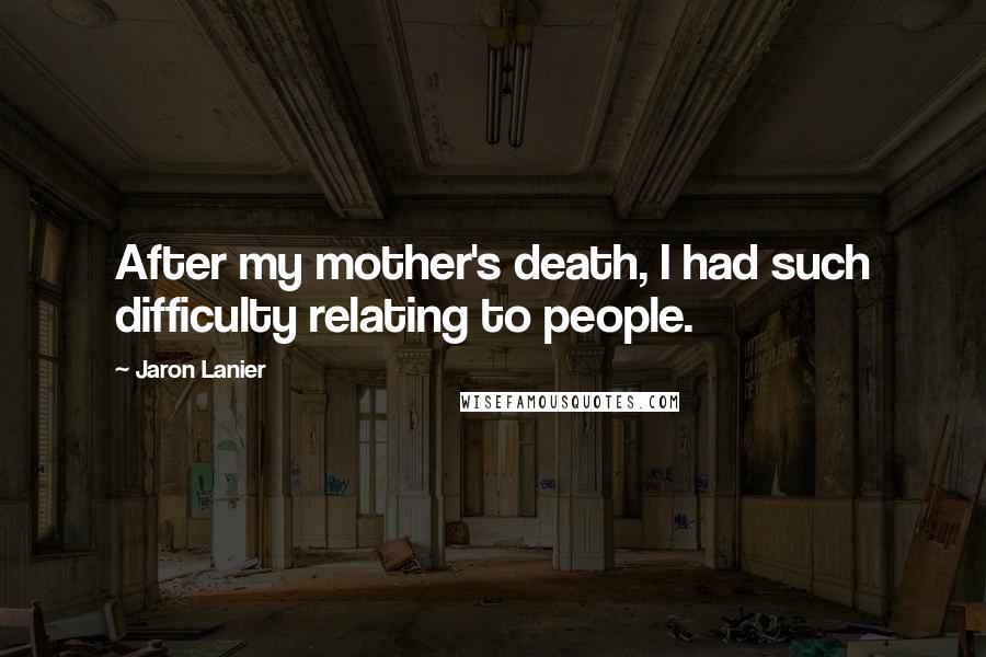 Jaron Lanier Quotes: After my mother's death, I had such difficulty relating to people.