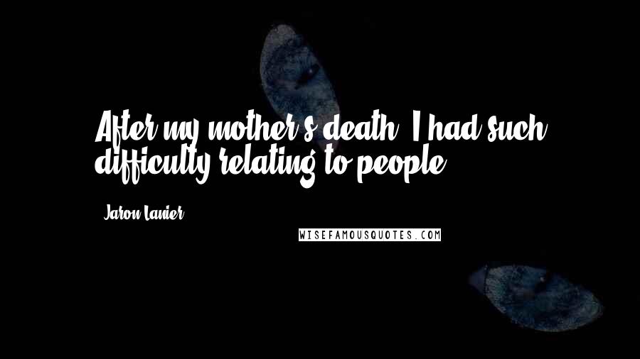 Jaron Lanier Quotes: After my mother's death, I had such difficulty relating to people.
