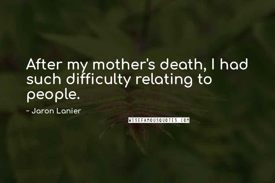 Jaron Lanier Quotes: After my mother's death, I had such difficulty relating to people.