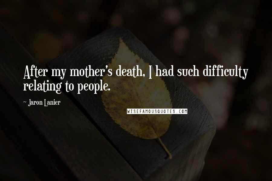 Jaron Lanier Quotes: After my mother's death, I had such difficulty relating to people.