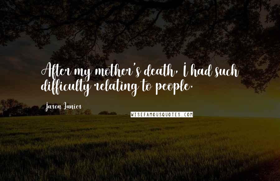 Jaron Lanier Quotes: After my mother's death, I had such difficulty relating to people.