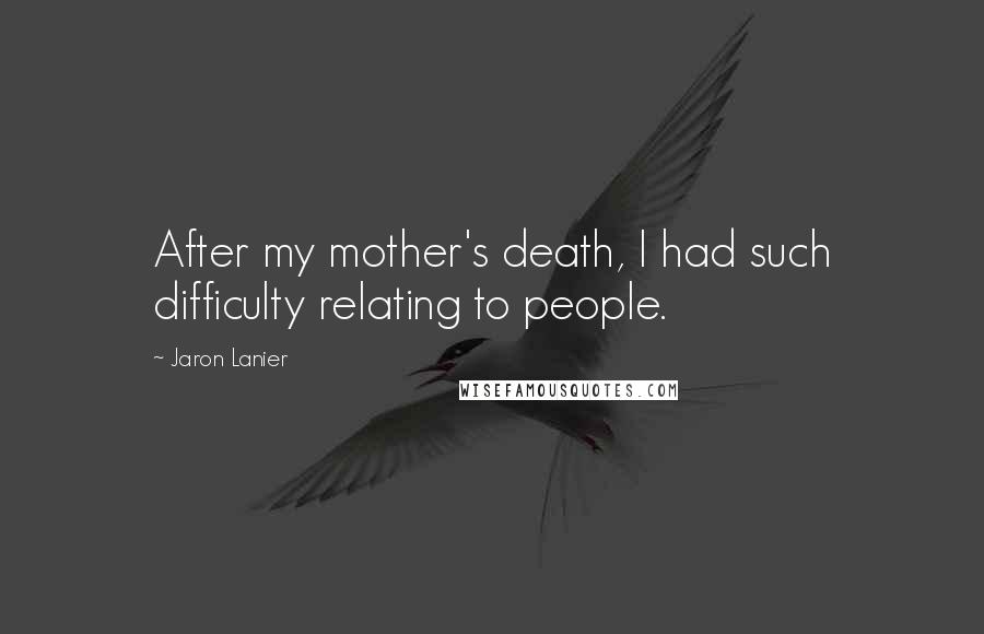 Jaron Lanier Quotes: After my mother's death, I had such difficulty relating to people.