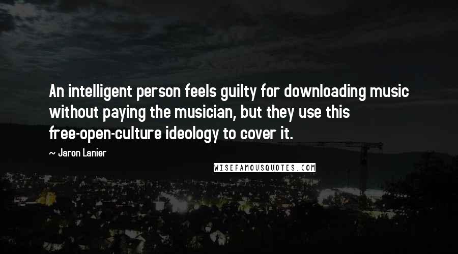 Jaron Lanier Quotes: An intelligent person feels guilty for downloading music without paying the musician, but they use this free-open-culture ideology to cover it.
