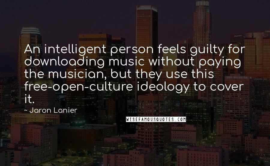 Jaron Lanier Quotes: An intelligent person feels guilty for downloading music without paying the musician, but they use this free-open-culture ideology to cover it.