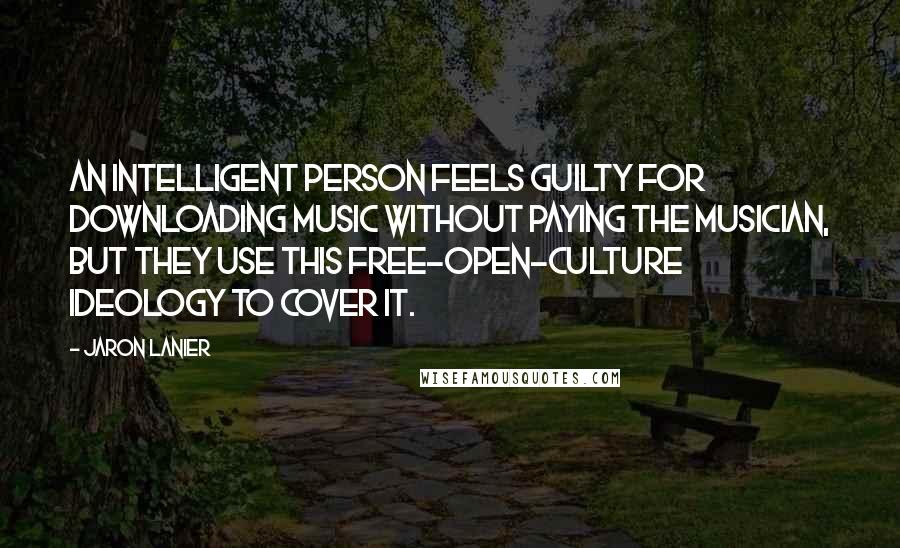 Jaron Lanier Quotes: An intelligent person feels guilty for downloading music without paying the musician, but they use this free-open-culture ideology to cover it.