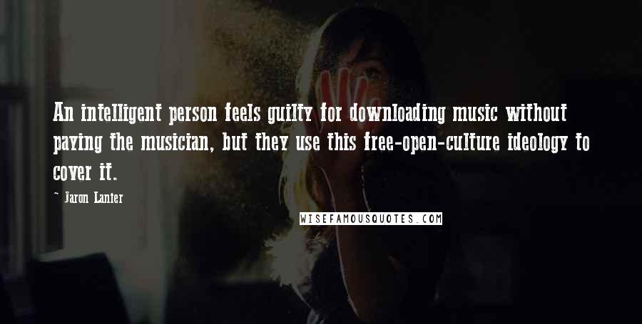 Jaron Lanier Quotes: An intelligent person feels guilty for downloading music without paying the musician, but they use this free-open-culture ideology to cover it.