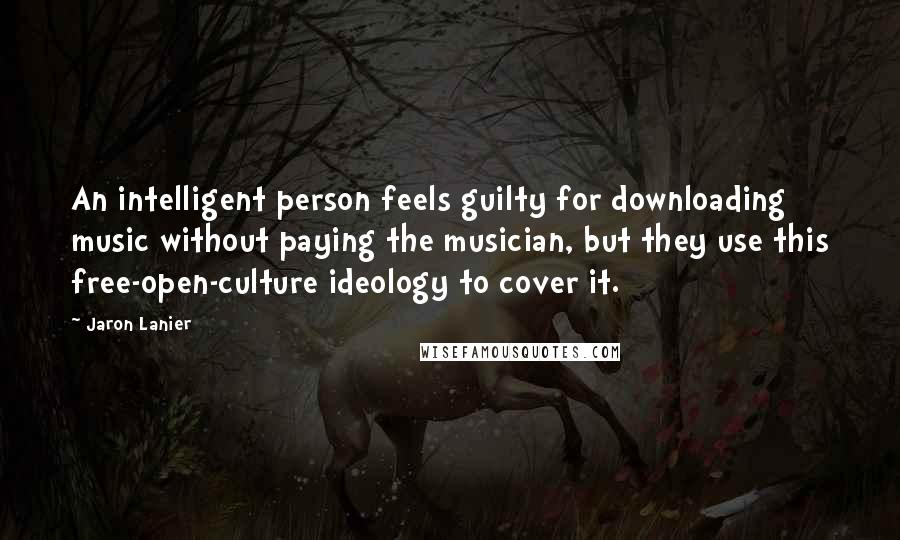 Jaron Lanier Quotes: An intelligent person feels guilty for downloading music without paying the musician, but they use this free-open-culture ideology to cover it.