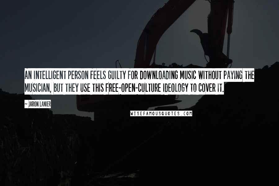 Jaron Lanier Quotes: An intelligent person feels guilty for downloading music without paying the musician, but they use this free-open-culture ideology to cover it.