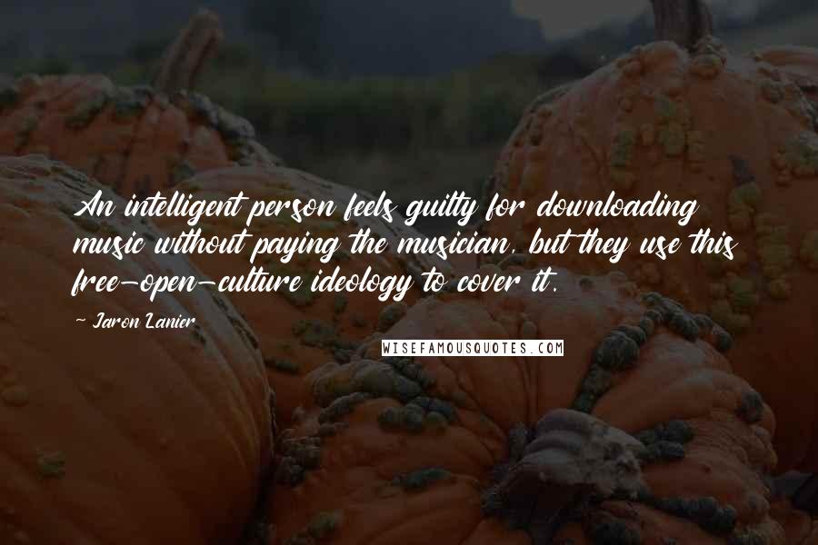Jaron Lanier Quotes: An intelligent person feels guilty for downloading music without paying the musician, but they use this free-open-culture ideology to cover it.