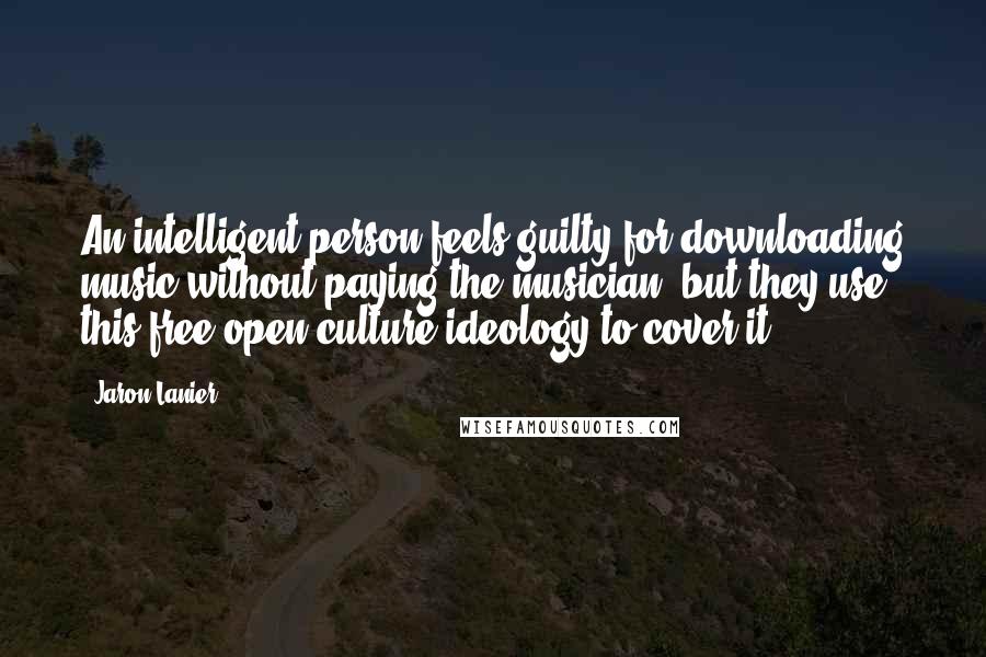 Jaron Lanier Quotes: An intelligent person feels guilty for downloading music without paying the musician, but they use this free-open-culture ideology to cover it.