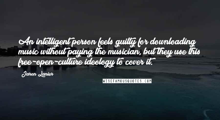 Jaron Lanier Quotes: An intelligent person feels guilty for downloading music without paying the musician, but they use this free-open-culture ideology to cover it.