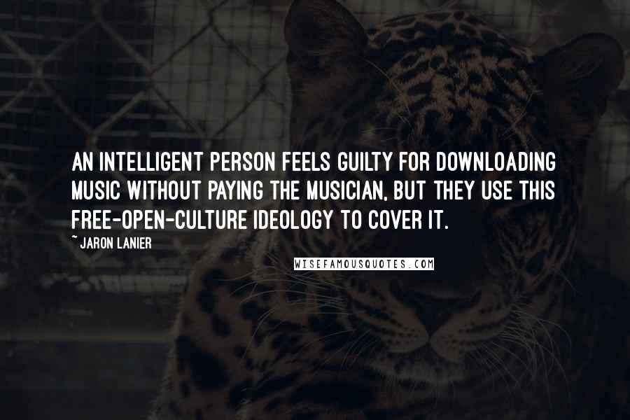 Jaron Lanier Quotes: An intelligent person feels guilty for downloading music without paying the musician, but they use this free-open-culture ideology to cover it.