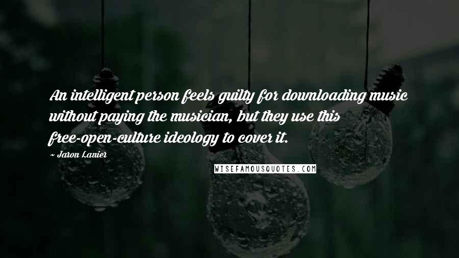 Jaron Lanier Quotes: An intelligent person feels guilty for downloading music without paying the musician, but they use this free-open-culture ideology to cover it.