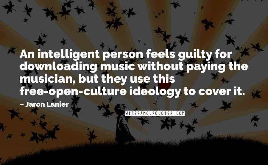 Jaron Lanier Quotes: An intelligent person feels guilty for downloading music without paying the musician, but they use this free-open-culture ideology to cover it.