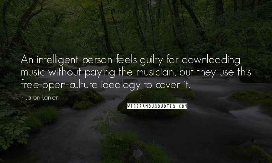 Jaron Lanier Quotes: An intelligent person feels guilty for downloading music without paying the musician, but they use this free-open-culture ideology to cover it.