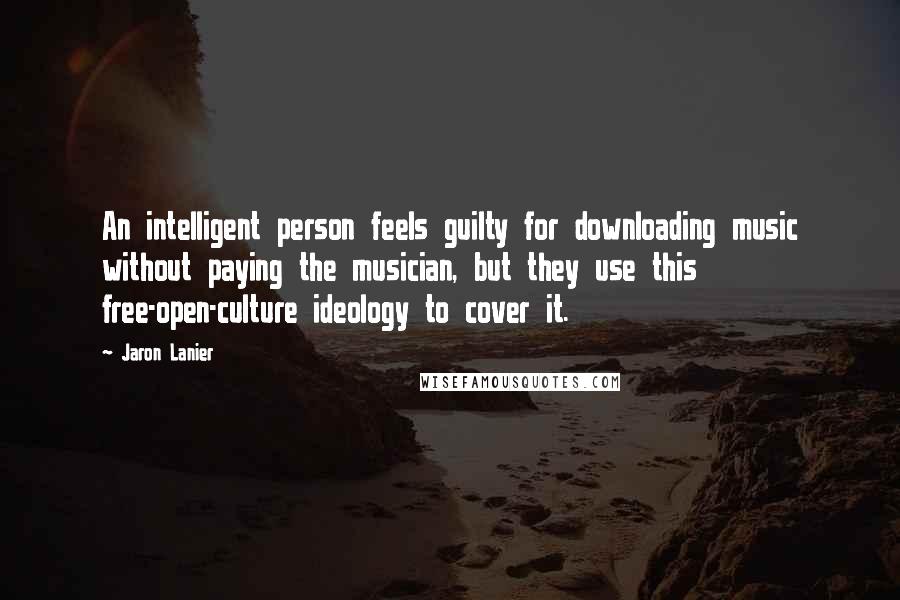 Jaron Lanier Quotes: An intelligent person feels guilty for downloading music without paying the musician, but they use this free-open-culture ideology to cover it.