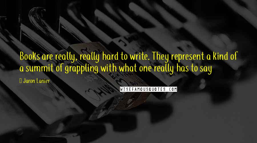 Jaron Lanier Quotes: Books are really, really hard to write. They represent a kind of a summit of grappling with what one really has to say